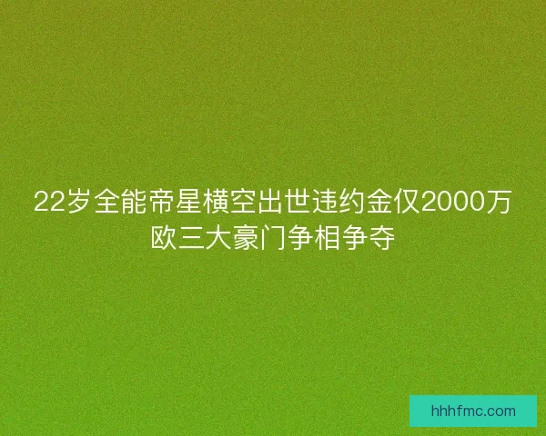 22岁全能帝星横空出世违约金仅2000万欧三大豪门争相争夺