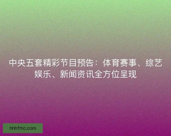 中央五套精彩节目预告：体育赛事、综艺娱乐、新闻资讯全方位呈现