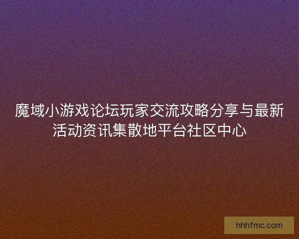 魔域小游戏论坛玩家交流攻略分享与最新活动资讯集散地平台社区中心