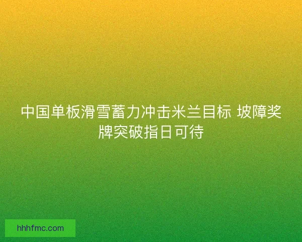 中国单板滑雪蓄力冲击米兰目标 坡障奖牌突破指日可待