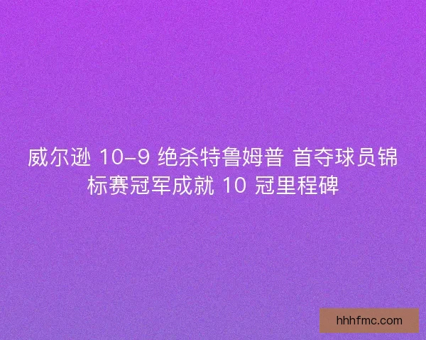 威尔逊 10-9 绝杀特鲁姆普 首夺球员锦标赛冠军成就 10 冠里程碑
