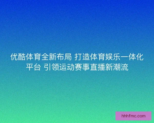 优酷体育全新布局 打造体育娱乐一体化平台 引领运动赛事直播新潮流