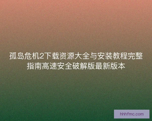 孤岛危机2下载资源大全与安装教程完整指南高速安全破解版最新版本