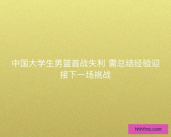 中国大学生男篮首战失利 需总结经验迎接下一场挑战
