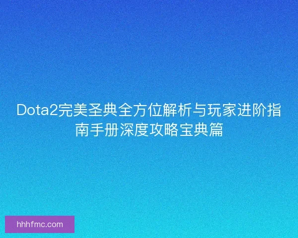 Dota2完美圣典全方位解析与玩家进阶指南手册深度攻略宝典篇