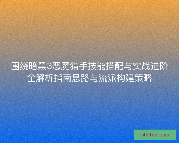 围绕暗黑3恶魔猎手技能搭配与实战进阶全解析指南思路与流派构建策略