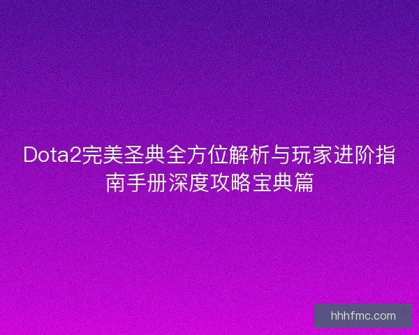 Dota2完美圣典全方位解析与玩家进阶指南手册深度攻略宝典篇