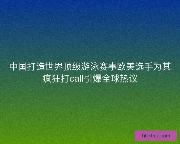 中国打造世界顶级游泳赛事欧美选手为其疯狂打call引爆全球热议