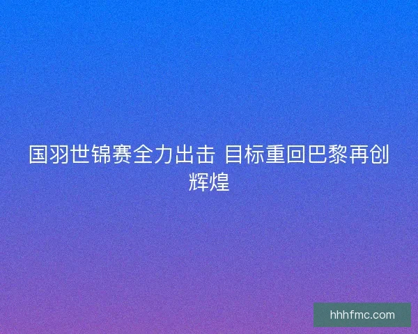 国羽世锦赛全力出击 目标重回巴黎再创辉煌
